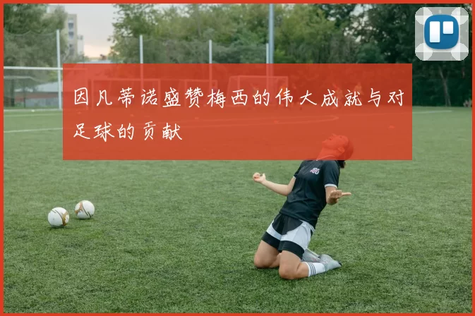 因凡蒂诺盛赞梅西的伟大成就与对足球的贡献